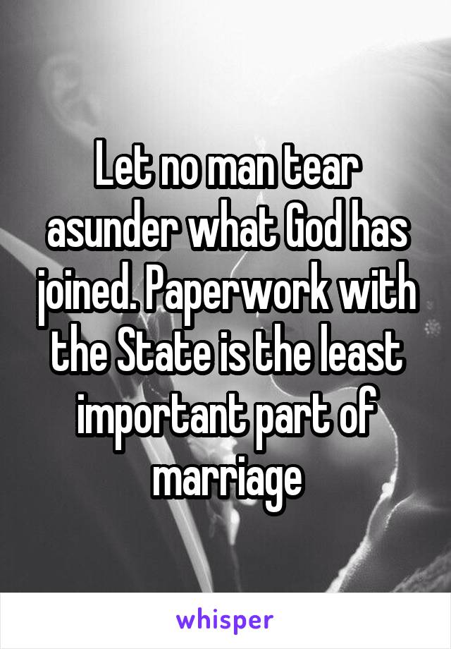Let no man tear asunder what God has joined. Paperwork with the State is the least important part of marriage