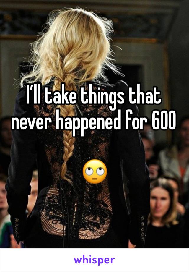 I’ll take things that never happened for 600 

🙄