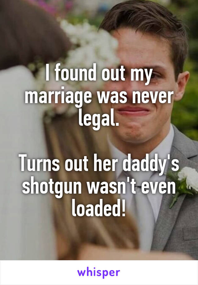 I found out my marriage was never legal.

Turns out her daddy's shotgun wasn't even loaded!