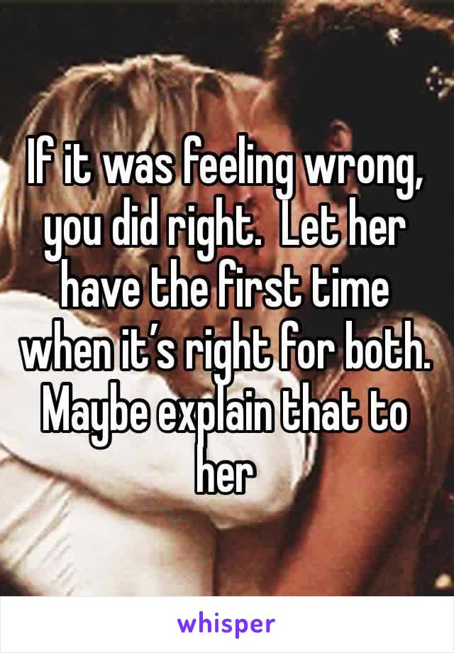 If it was feeling wrong, you did right.  Let her have the first time when it’s right for both.  Maybe explain that to her 