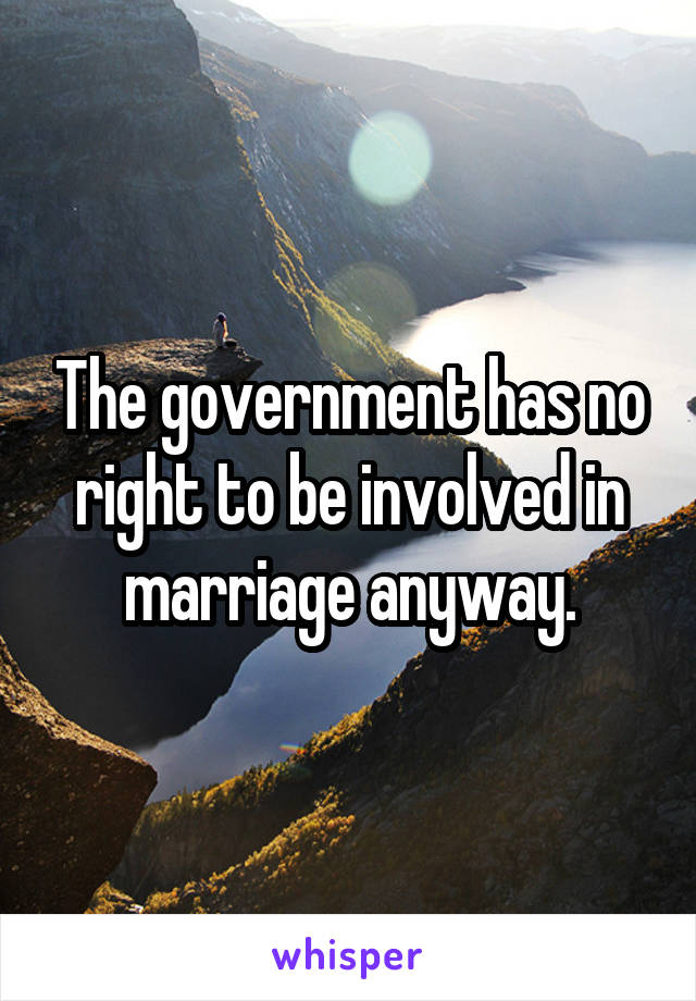 The government has no right to be involved in marriage anyway.