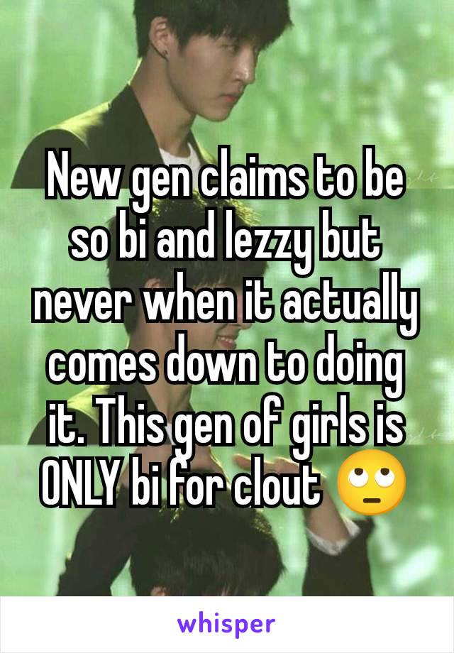 New gen claims to be so bi and lezzy but never when it actually comes down to doing it. This gen of girls is ONLY bi for clout 🙄