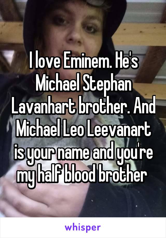 I love Eminem. He's Michael Stephan Lavanhart brother. And Michael Leo Leevanart is your name and you're my half blood brother 