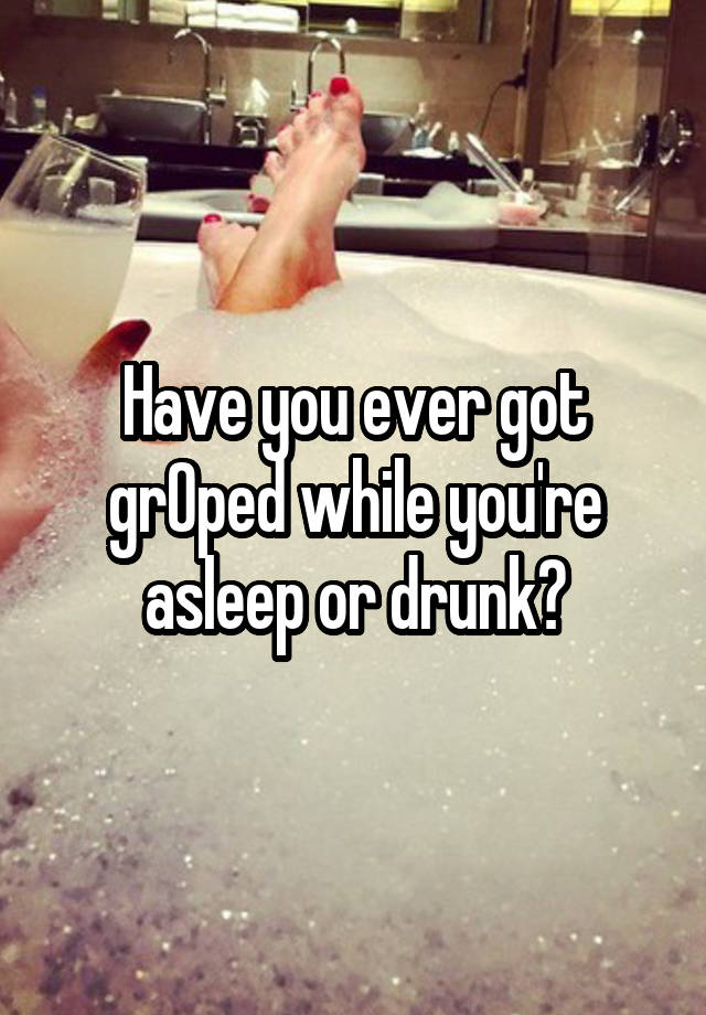 Have you ever got grOped while you're asleep or drunk?