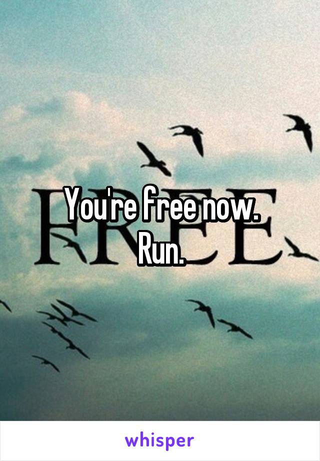 You're free now.
Run.