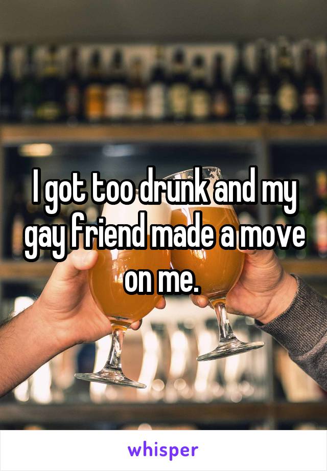 I got too drunk and my gay friend made a move on me. 