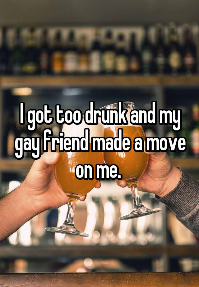 I got too drunk and my gay friend made a move on me. 