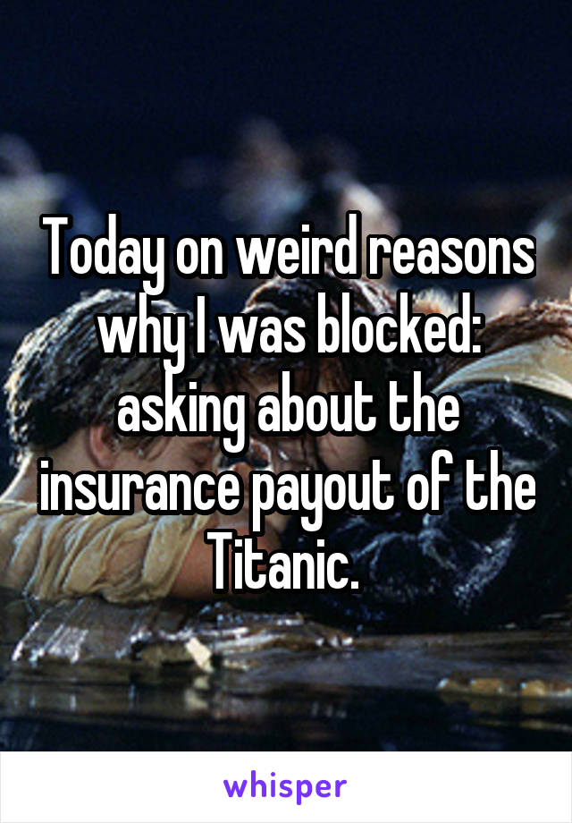 Today on weird reasons why I was blocked: asking about the insurance payout of the Titanic. 