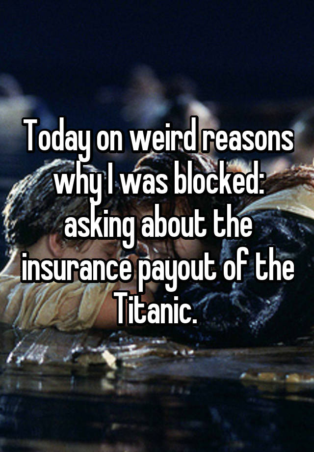 Today on weird reasons why I was blocked: asking about the insurance payout of the Titanic. 