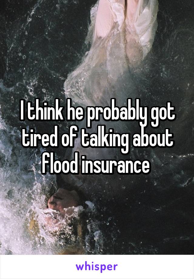 I think he probably got tired of talking about flood insurance 