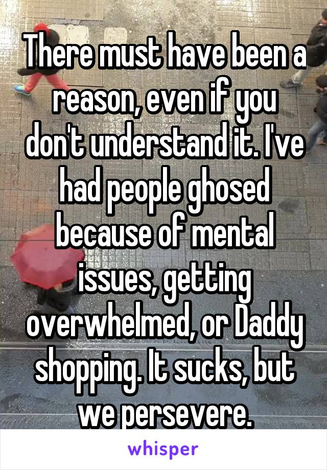 There must have been a reason, even if you don't understand it. I've had people ghosed because of mental issues, getting overwhelmed, or Daddy shopping. It sucks, but we persevere.