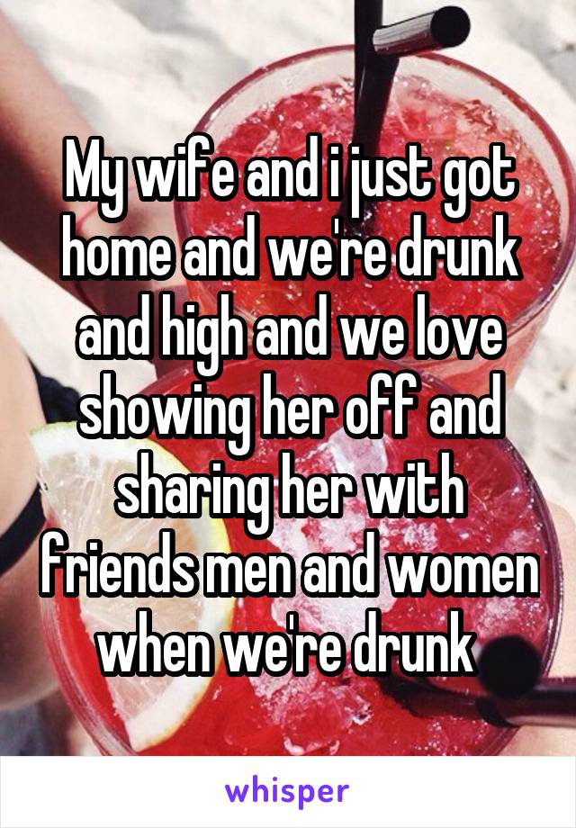 My wife and i just got home and we're drunk and high and we love showing her off and sharing her with friends men and women when we're drunk 