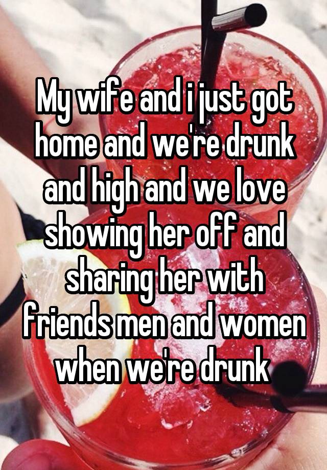 My wife and i just got home and we're drunk and high and we love showing her off and sharing her with friends men and women when we're drunk 