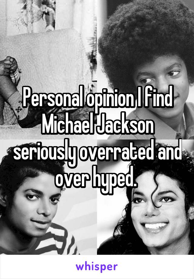 Personal opinion I find Michael Jackson seriously overrated and over hyped. 