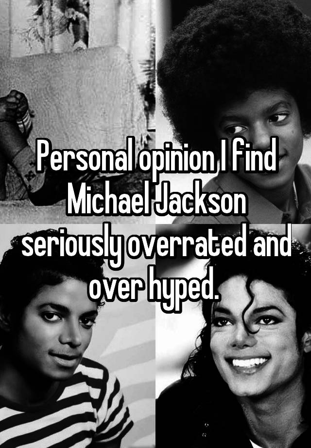 Personal opinion I find Michael Jackson seriously overrated and over hyped. 