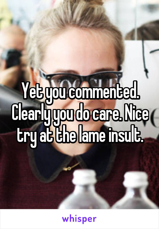 Yet you commented. Clearly you do care. Nice try at the lame insult.