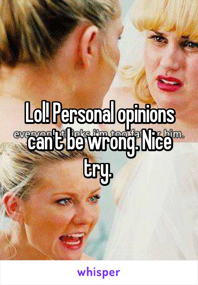 Lol! Personal opinions can't be wrong. Nice try. 