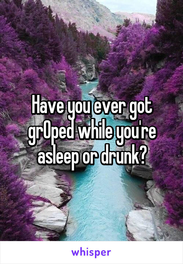 Have you ever got grOped while you're asleep or drunk?