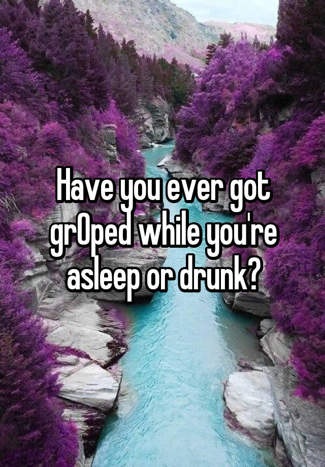 Have you ever got grOped while you're asleep or drunk?