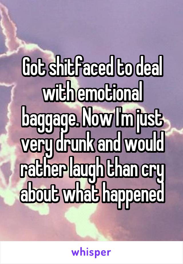 Got shitfaced to deal with emotional baggage. Now I'm just very drunk and would rather laugh than cry about what happened