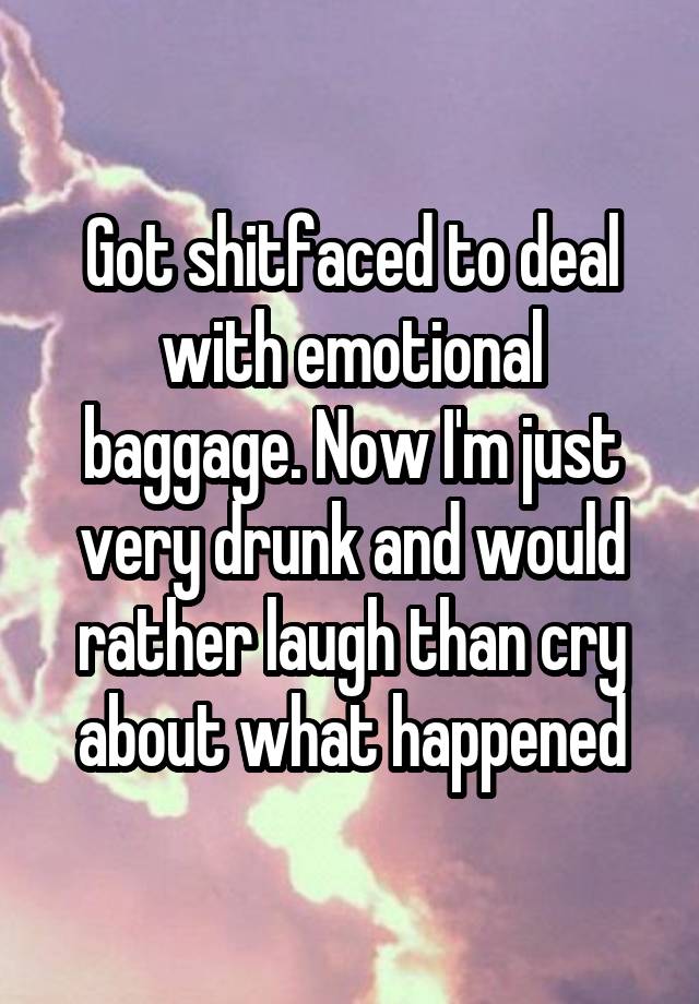 Got shitfaced to deal with emotional baggage. Now I'm just very drunk and would rather laugh than cry about what happened