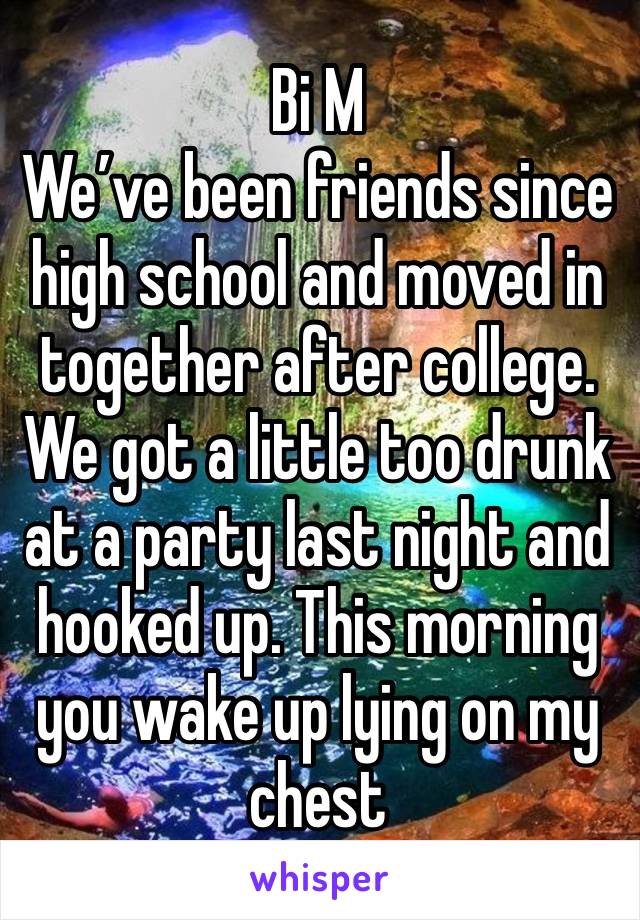 Bi M 
We’ve been friends since high school and moved in together after college. We got a little too drunk at a party last night and hooked up. This morning you wake up lying on my chest  