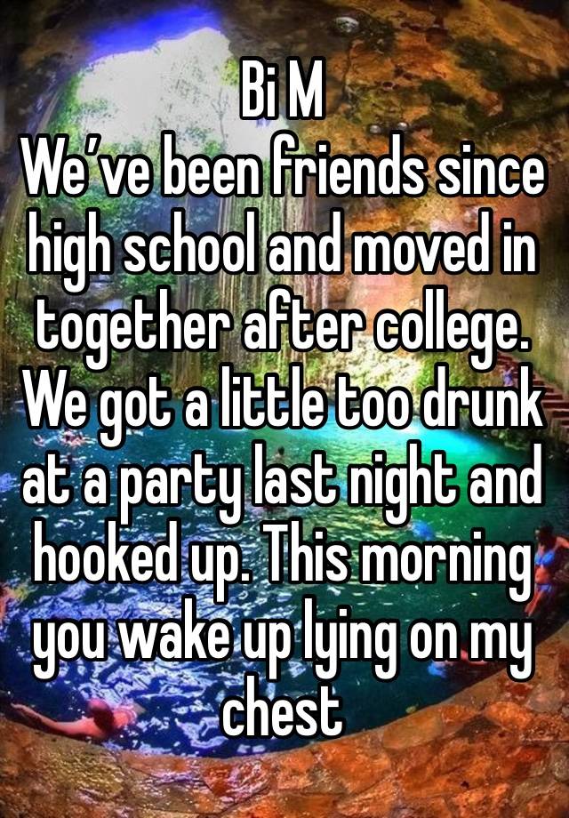 Bi M 
We’ve been friends since high school and moved in together after college. We got a little too drunk at a party last night and hooked up. This morning you wake up lying on my chest  