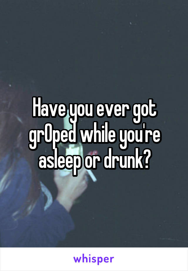 Have you ever got grOped while you're asleep or drunk?