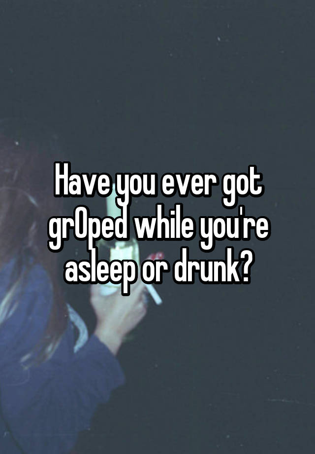 Have you ever got grOped while you're asleep or drunk?