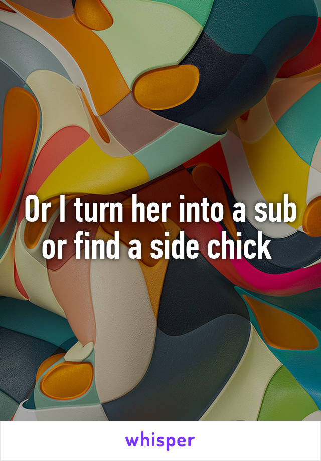 Or I turn her into a sub or find a side chick 