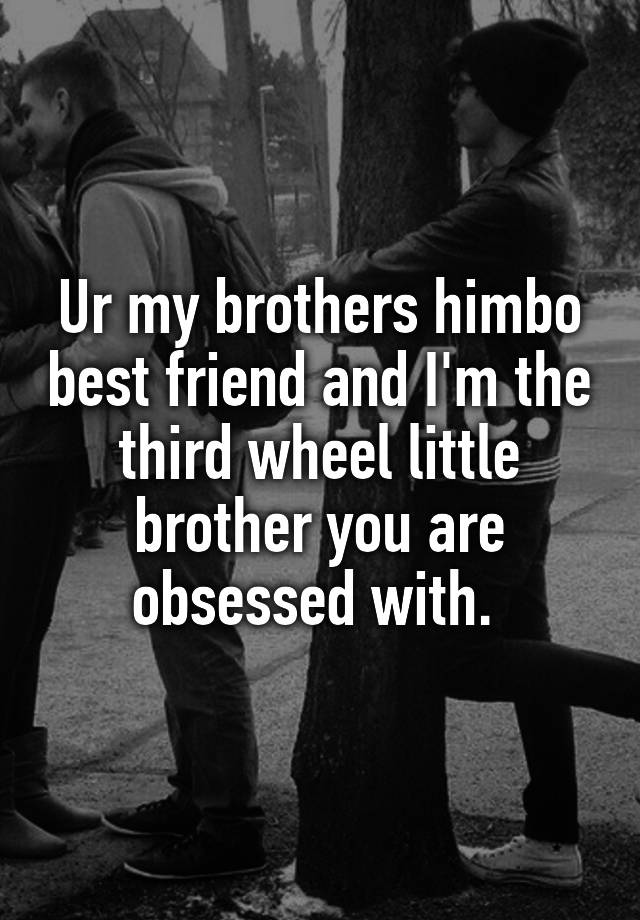 Ur my brothers himbo best friend and I'm the third wheel little brother you are obsessed with. 