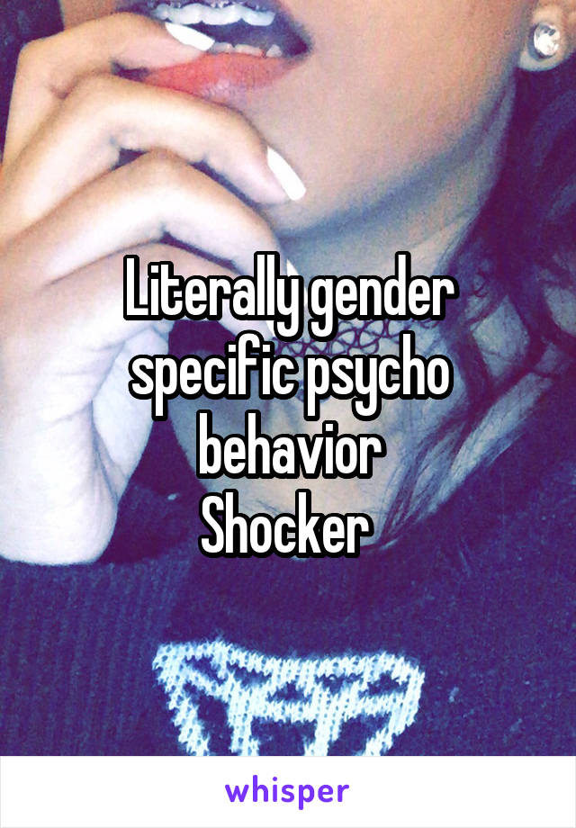 Literally gender specific psycho behavior
Shocker 