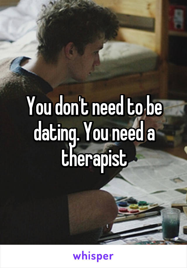 You don't need to be dating. You need a therapist