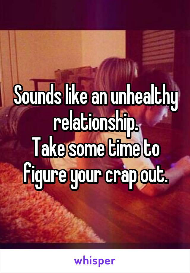 Sounds like an unhealthy relationship.
Take some time to figure your crap out.