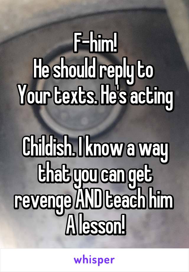 F-him!
He should reply to 
Your texts. He's acting 
Childish. I know a way that you can get revenge AND teach him 
A lesson!