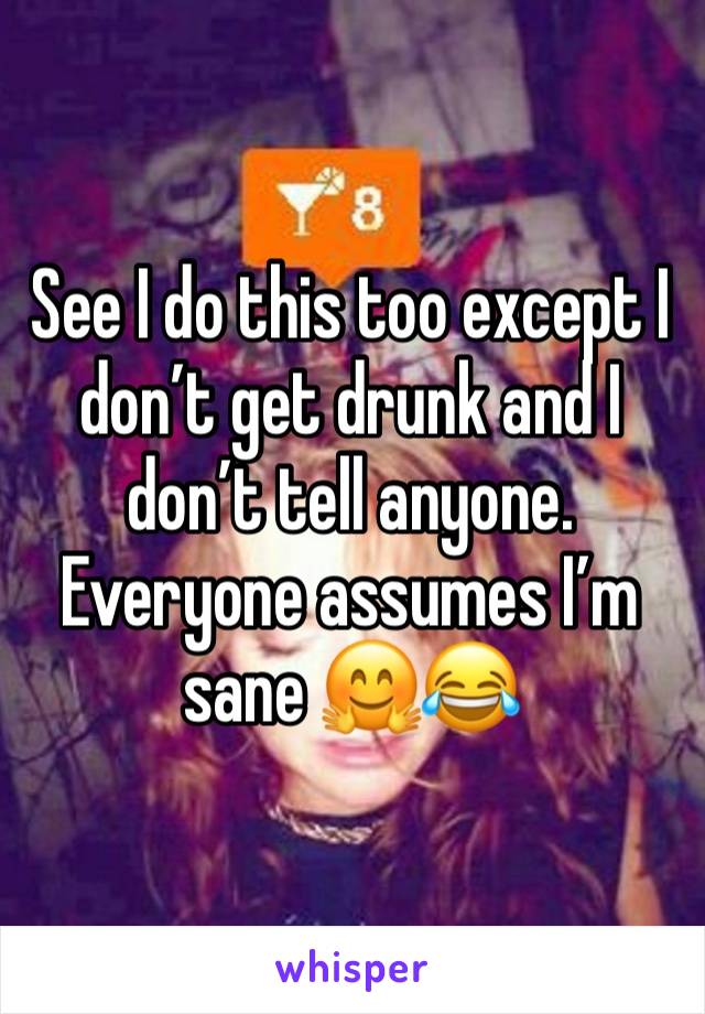 See I do this too except I don’t get drunk and I don’t tell anyone. Everyone assumes I’m sane 🤗😂