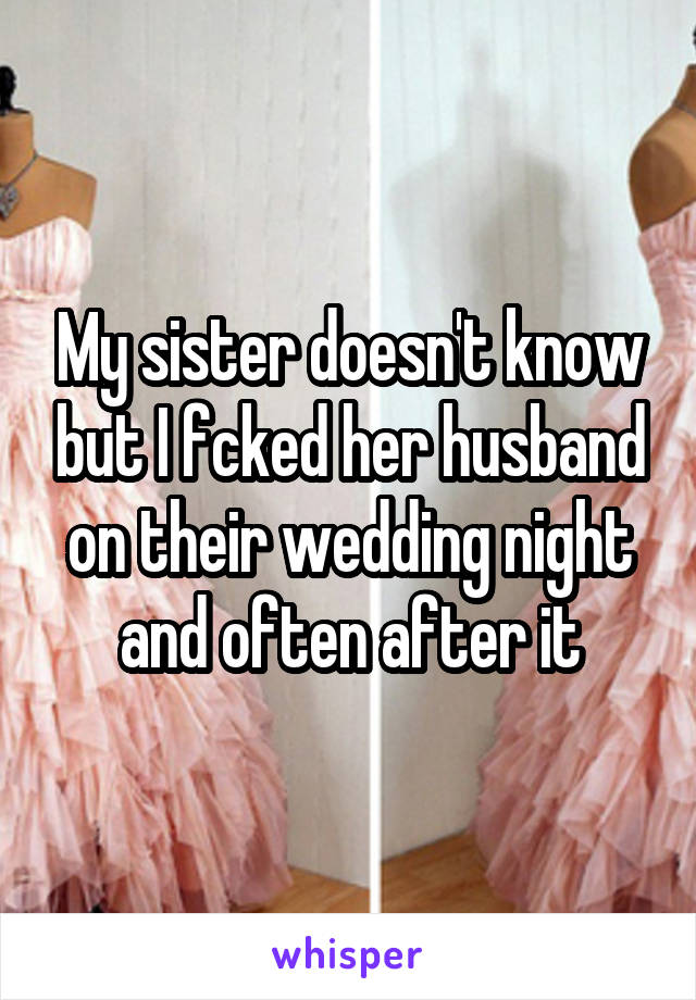 My sister doesn't know but I fcked her husband on their wedding night and often after it