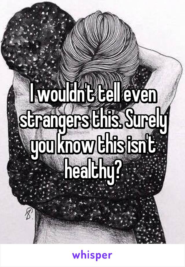 I wouldn't tell even strangers this. Surely you know this isn't healthy?