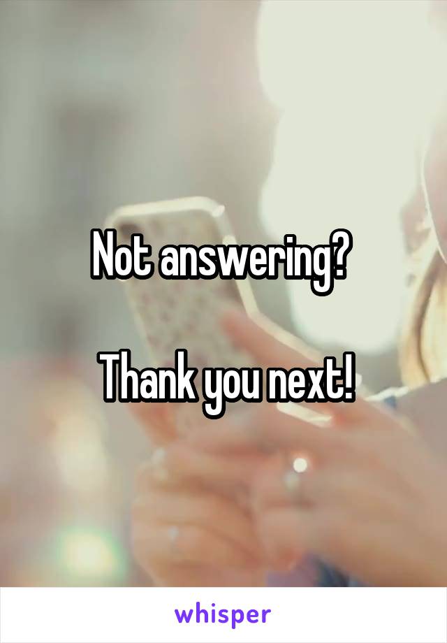 Not answering? 

Thank you next!