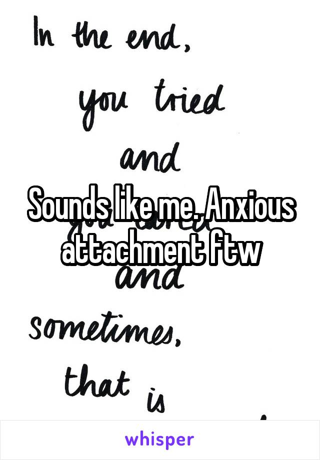 Sounds like me. Anxious attachment ftw