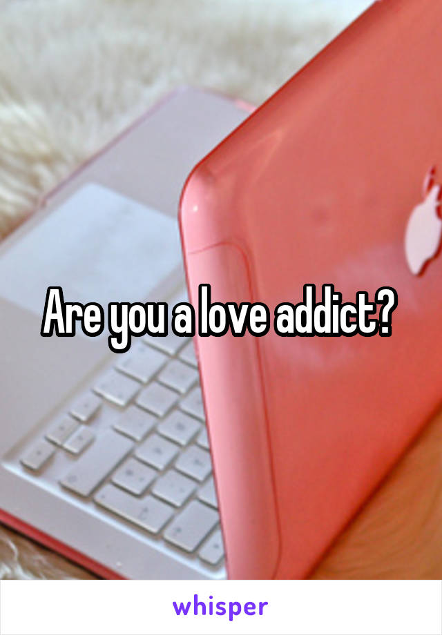 Are you a love addict? 