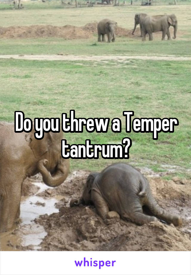 Do you threw a Temper tantrum?