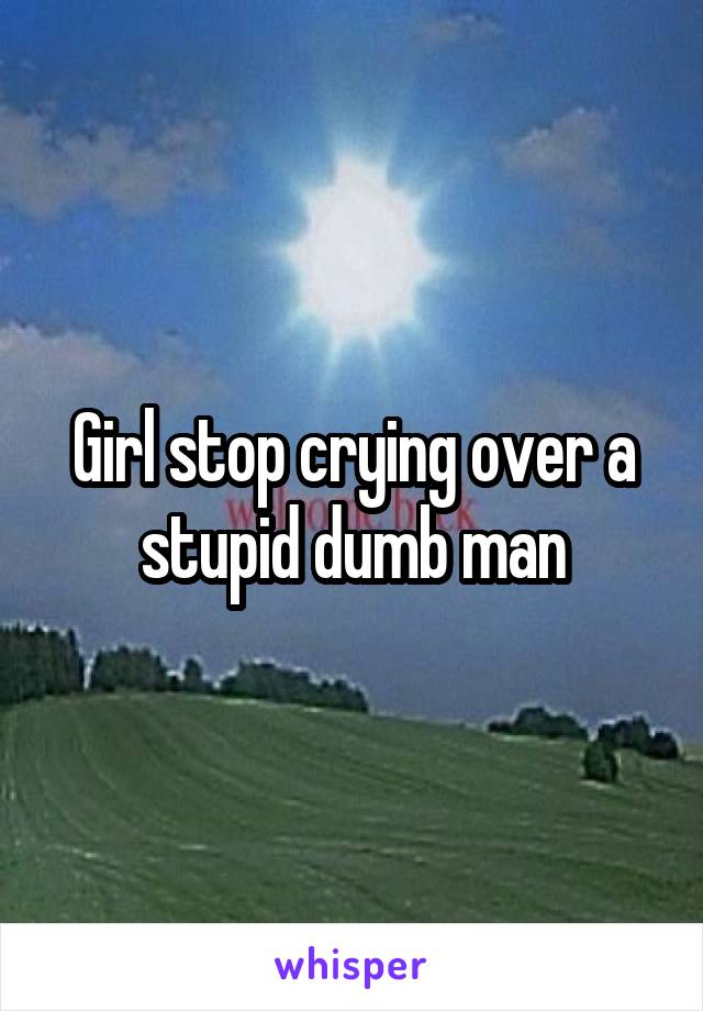 Girl stop crying over a stupid dumb man