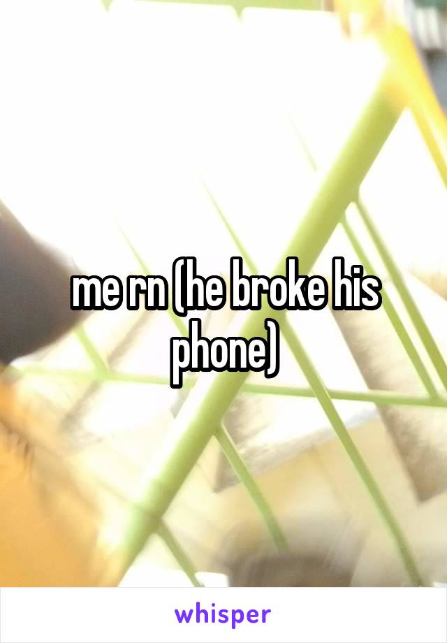 me rn (he broke his phone)