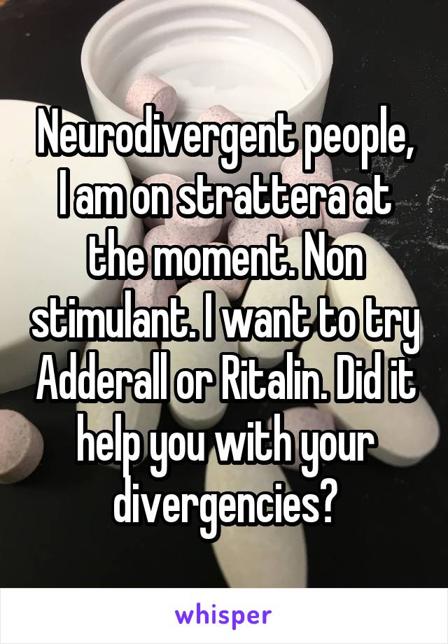 Neurodivergent people, I am on strattera at the moment. Non stimulant. I want to try Adderall or Ritalin. Did it help you with your divergencies?