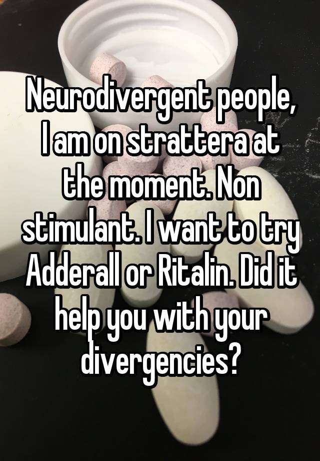 Neurodivergent people, I am on strattera at the moment. Non stimulant. I want to try Adderall or Ritalin. Did it help you with your divergencies?