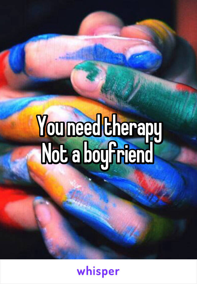 You need therapy
Not a boyfriend 