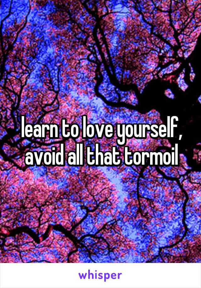 learn to love yourself, avoid all that tormoil