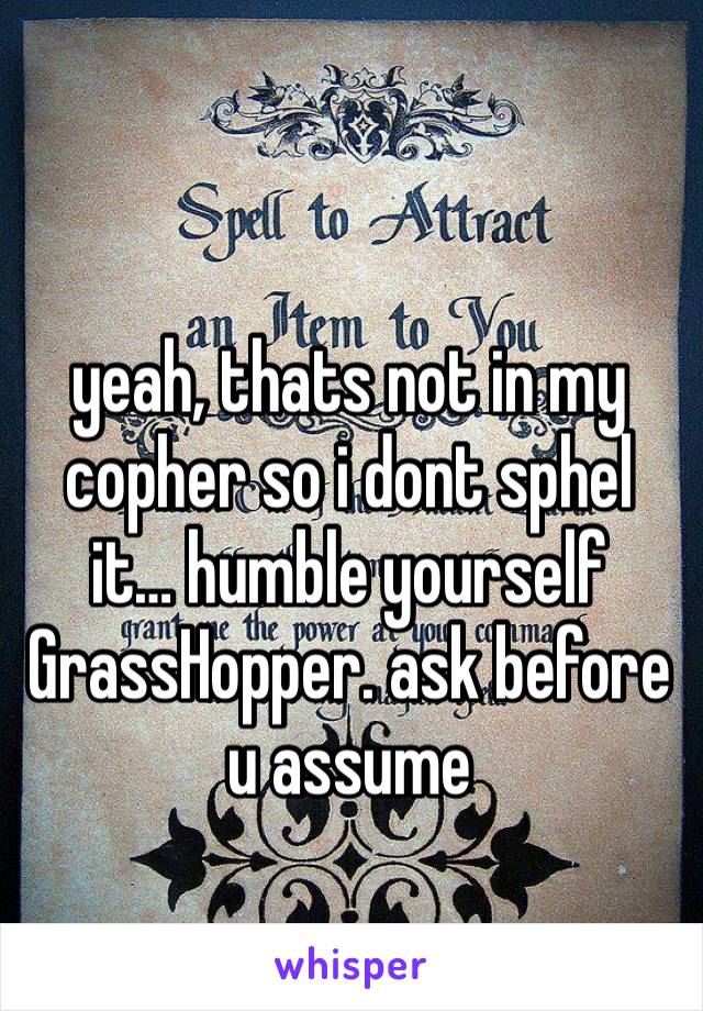 yeah, thats not in my copher so i dont sphel it… humble yourself GrassHopper. ask before u assume