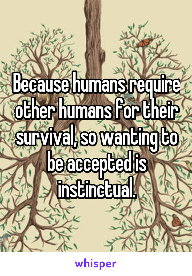 Because humans require other humans for their survival, so wanting to be accepted is instinctual.